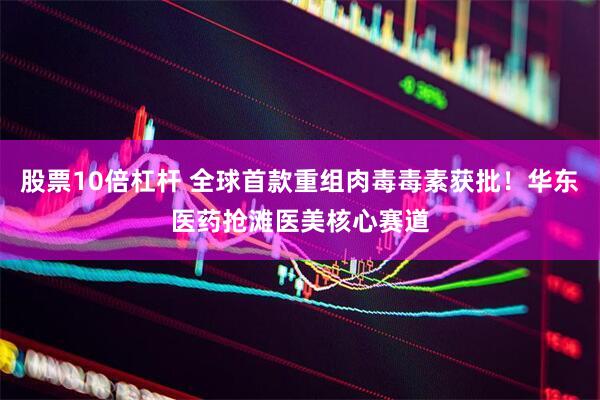 股票10倍杠杆 全球首款重组肉毒毒素获批！华东医药抢滩医美核心赛道