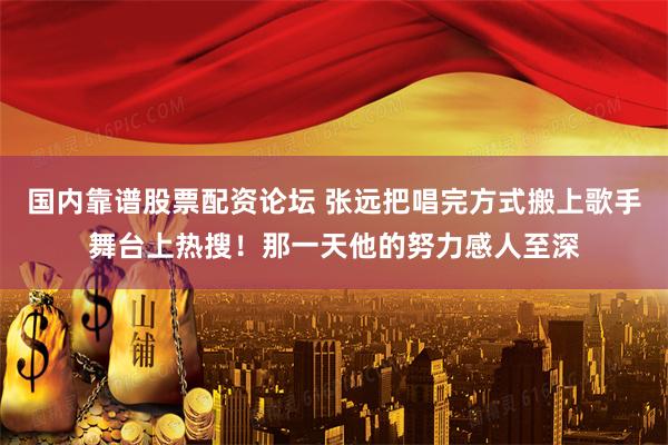 国内靠谱股票配资论坛 张远把唱完方式搬上歌手舞台上热搜!那一天他的努力感人至深