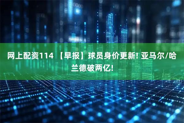 网上配资114 【早报】球员身价更新! 亚马尔/哈兰德破两亿!