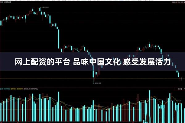 网上配资的平台 品味中国文化 感受发展活力