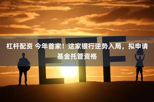 杠杆配资 今年首家！这家银行逆势入局，拟申请基金托管资格