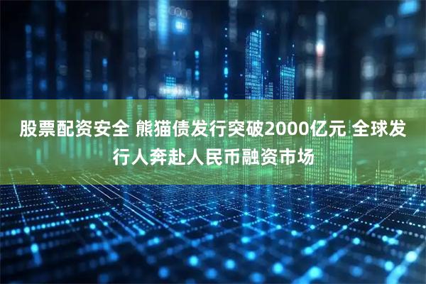 股票配资安全 熊猫债发行突破2000亿元 全球发行人奔赴人民币融资市场