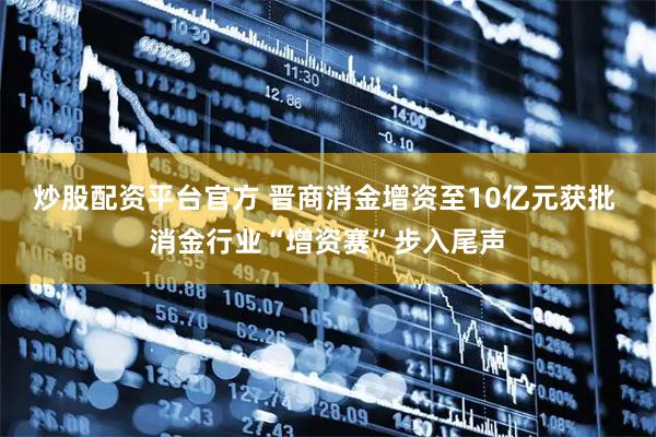 炒股配资平台官方 晋商消金增资至10亿元获批 消金行业“增资赛”步入尾声